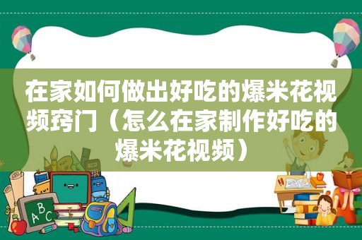 在家如何做出好吃的爆米花视频窍门（怎么在家制作好吃的爆米花视频）