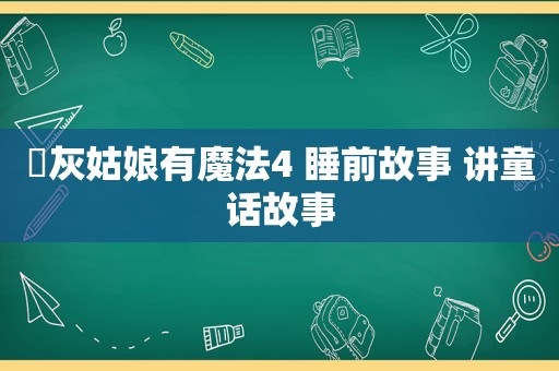 ​灰姑娘有魔法4 睡前故事 讲童话故事