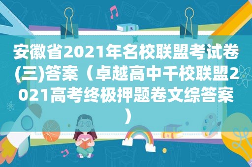 安徽省2021年名校联盟考试卷(三)答案（卓越高中千校联盟2021高考终极押题卷文综答案）