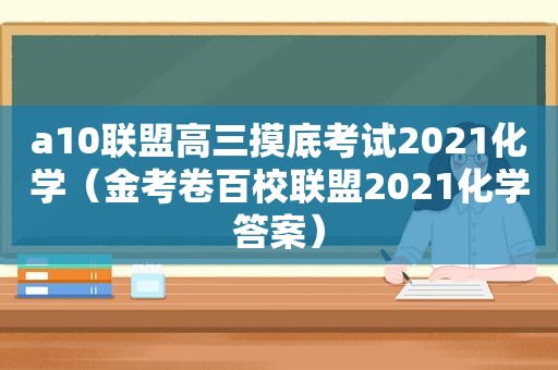 a10联盟高三摸底考试2021化学（金考卷百校联盟2021化学答案）