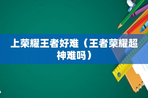 上荣耀王者好难（王者荣耀超神难吗）