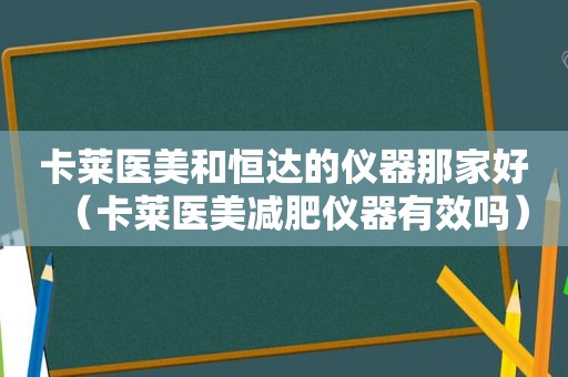 卡莱医美和恒达的仪器那家好（卡莱医美减肥仪器有效吗）