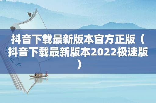 抖音下载最新版本官方正版（抖音下载最新版本2022极速版）