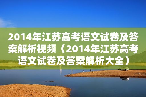 2014年江苏高考语文试卷及答案解析视频（2014年江苏高考语文试卷及答案解析大全）