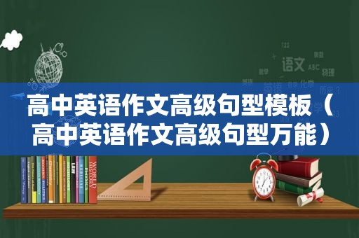 高中英语作文高级句型模板（高中英语作文高级句型万能）