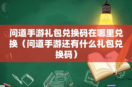 问道手游礼包兑换码在哪里兑换（问道手游还有什么礼包兑换码）