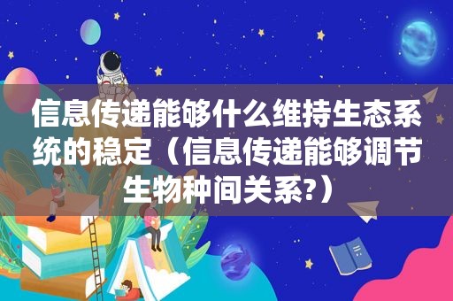 信息传递能够什么维持生态系统的稳定（信息传递能够调节生物种间关系?）