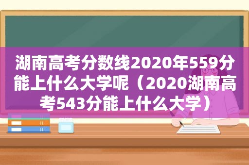 湖南高考分数线2020年559分能上什么大学呢（2020湖南高考543分能上什么大学）