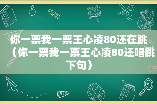 你一票我一票王心凌80还在跳（你一票我一票王心凌80还唱跳下句）