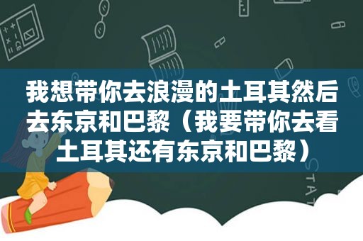 我想带你去浪漫的土耳其然后去东京和巴黎（我要带你去看土耳其还有东京和巴黎）