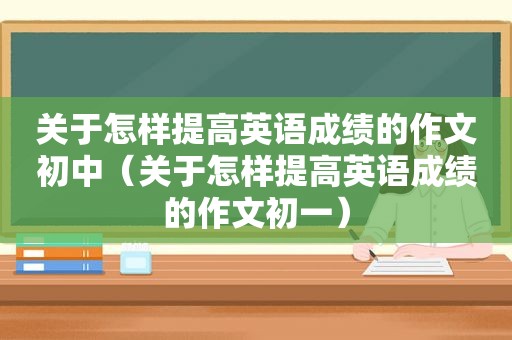 关于怎样提高英语成绩的作文初中（关于怎样提高英语成绩的作文初一）