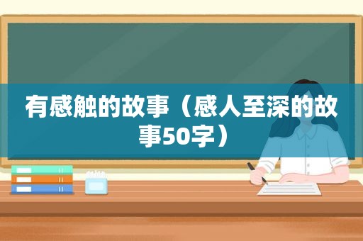 有感触的故事（感人至深的故事50字）