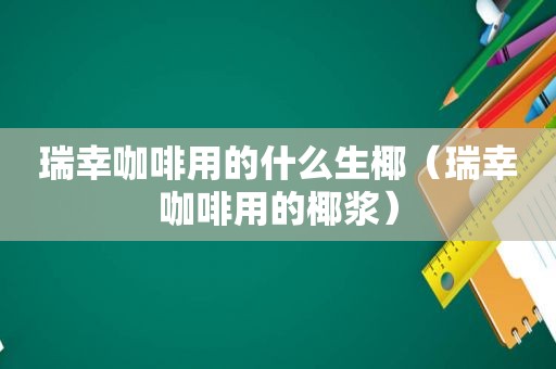 瑞幸咖啡用的什么生椰（瑞幸咖啡用的椰浆）