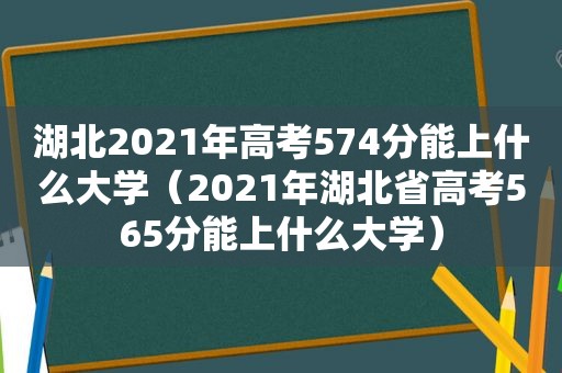 湖北2021年高考574分能上什么大学（2021年湖北省高考565分能上什么大学）