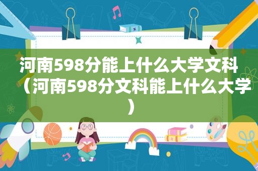 河南598分能上什么大学文科（河南598分文科能上什么大学）