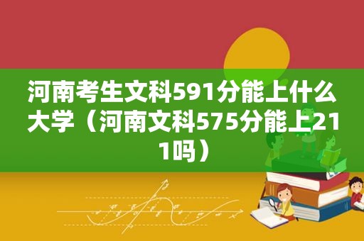 河南考生文科591分能上什么大学（河南文科575分能上211吗）