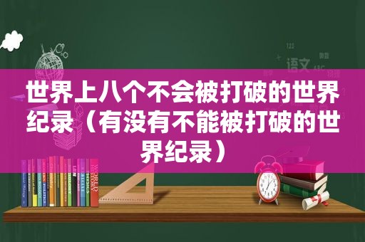 世界上八个不会被打破的世界纪录（有没有不能被打破的世界纪录）