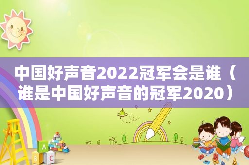 中国好声音2022冠军会是谁（谁是中国好声音的冠军2020）