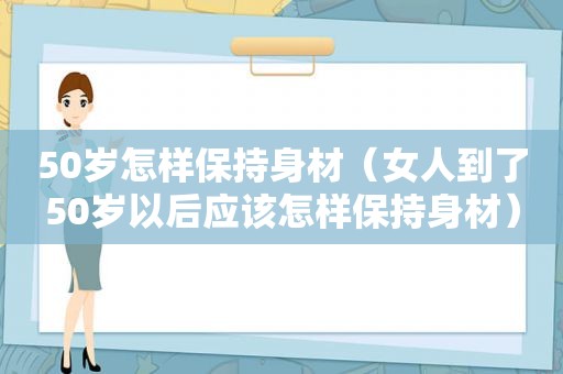 50岁怎样保持身材（女人到了50岁以后应该怎样保持身材）