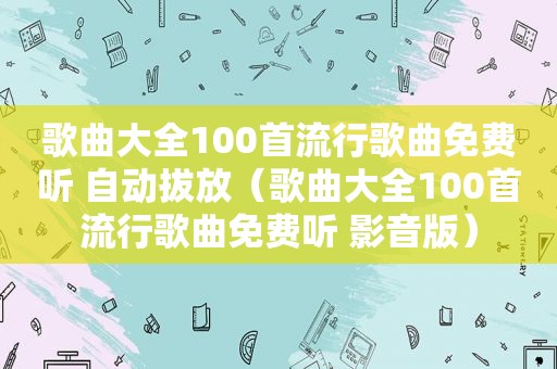 歌曲大全100首流行歌曲免费听 自动拔放（歌曲大全100首流行歌曲免费听 影音版）