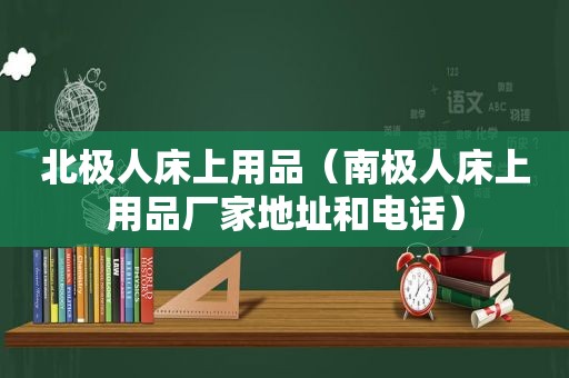 北极人床上用品（南极人床上用品厂家地址和电话）