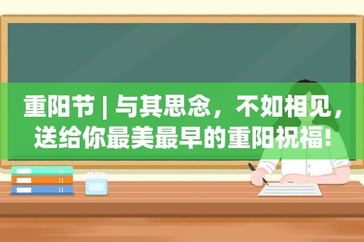 重阳节 | 与其思念，不如相见，送给你最美最早的重阳祝福!