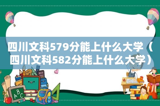 四川文科579分能上什么大学（四川文科582分能上什么大学）