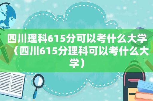 四川理科615分可以考什么大学（四川615分理科可以考什么大学）