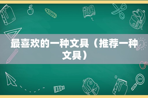 最喜欢的一种文具（推荐一种文具）