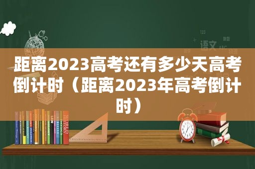 距离2023高考还有多少天高考倒计时（距离2023年高考倒计时）