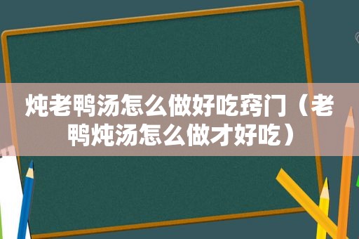 炖老鸭汤怎么做好吃窍门（老鸭炖汤怎么做才好吃）