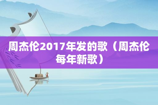 周杰伦2017年发的歌（周杰伦每年新歌）