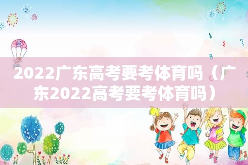 2022广东高考要考体育吗（广东2022高考要考体育吗）