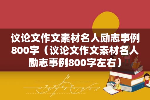 议论文作文素材名人励志事例800字（议论文作文素材名人励志事例800字左右）