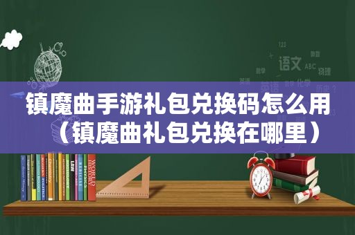 镇魔曲手游礼包兑换码怎么用（镇魔曲礼包兑换在哪里）