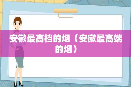 安徽最高档的烟（安徽最高端的烟）