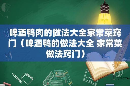 啤酒鸭肉的做法大全家常菜窍门（啤酒鸭的做法大全 家常菜做法窍门）