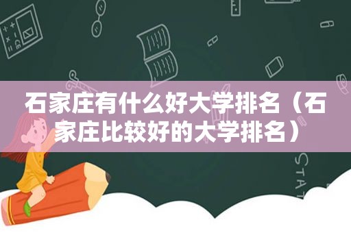 石家庄有什么好大学排名（石家庄比较好的大学排名）