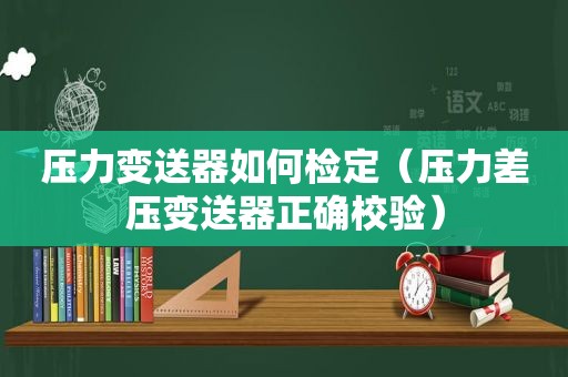 压力变送器如何检定（压力差压变送器正确校验）