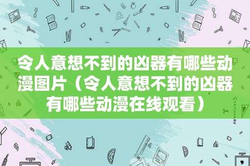 令人意想不到的凶器有哪些动漫图片（令人意想不到的凶器有哪些动漫在线观看）