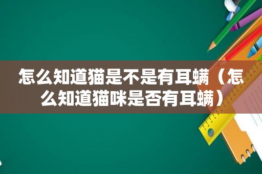 怎么知道猫是不是有耳螨（怎么知道猫咪是否有耳螨）