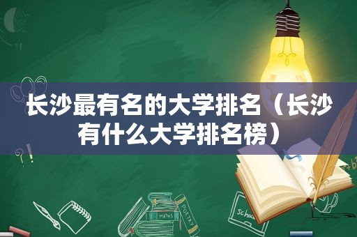 长沙最有名的大学排名（长沙有什么大学排名榜）