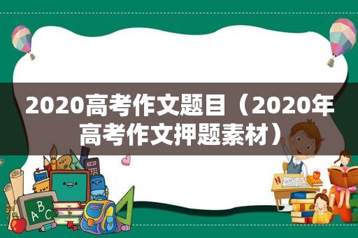 2020高考作文题目（2020年高考作文押题素材）