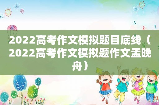 2022高考作文模拟题目底线（2022高考作文模拟题作文孟晚舟）