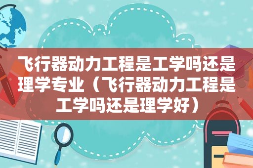 飞行器动力工程是工学吗还是理学专业（飞行器动力工程是工学吗还是理学好）