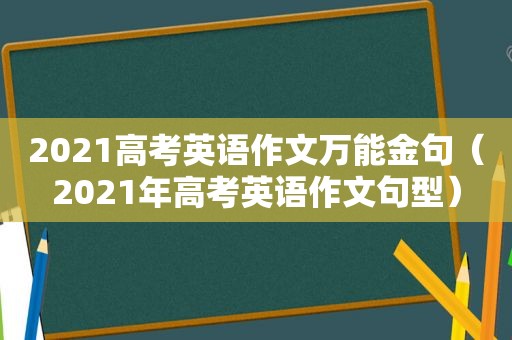 2021高考英语作文万能金句（2021年高考英语作文句型）