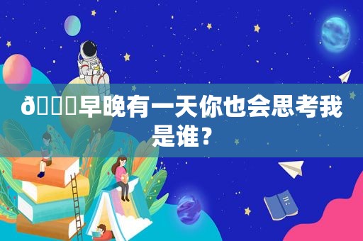 ?早晚有一天你也会思考我是谁？