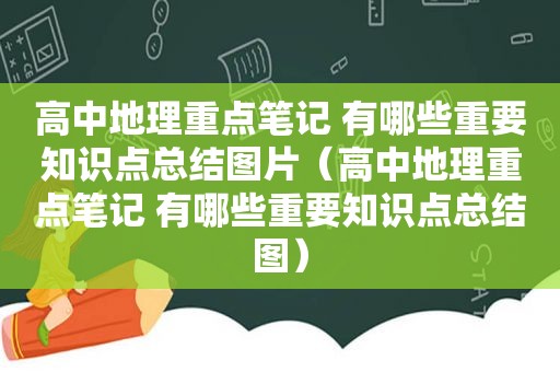 高中地理重点笔记 有哪些重要知识点总结图片（高中地理重点笔记 有哪些重要知识点总结图）