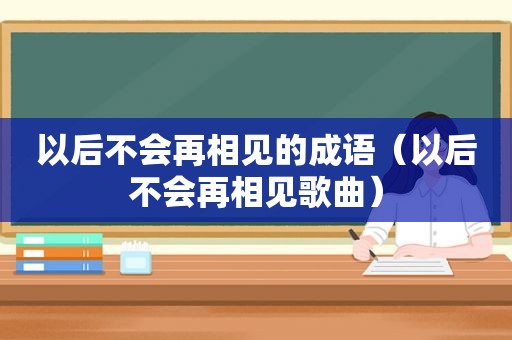 以后不会再相见的成语（以后不会再相见歌曲）