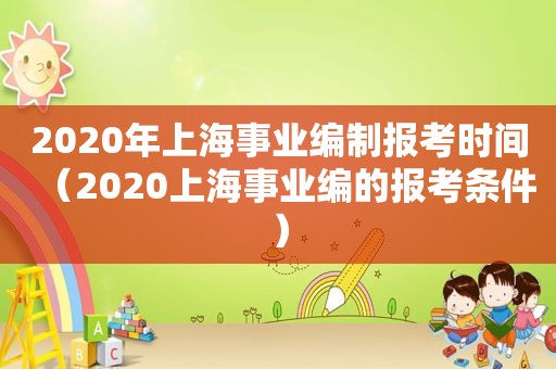 2020年上海事业编制报考时间（2020上海事业编的报考条件）